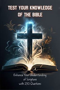 TEST YOUR KNOWLEDGE OF THE BIBLE: Enhance Your Understanding of Scripture with 250 Questions
