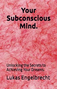 Your Subconscious Mind.: Unlocking the Secrets to Achieving Your Dreams.