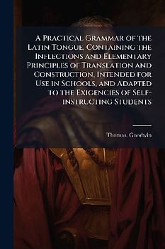 A Practical Grammar of the Latin Tongue, Containing the Inflections and Elementary Principles of Translation and Construction, Intended for Use in Schools, and Adapted to the Exigencies of Self-instructing Students