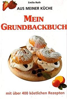 Mein Grundbackbuch - mit über 400 köstlichen Rezepten - Emilie Roth