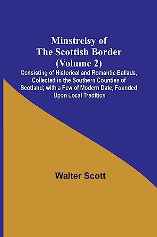 Minstrelsy of the Scottish Border (Volume 2); Consisting of Historical and Romantic Ballads, Collected in the Southern Counties of Scotland; with a Few of Modern Date, Founded Upon Local Tradition