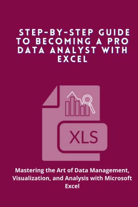 Step-by-Step Guide to Becoming a Pro Data Analyst with Excel: Mastering the Art of Data Management, Visualization, and Analysis with Microsoft Excel