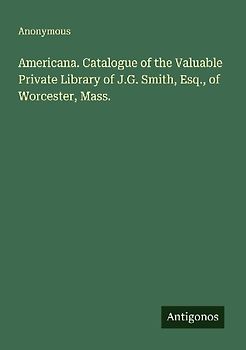 Americana. Catalogue of the Valuable Private Library of J.G. Smith, Esq., of Worcester, Mass.