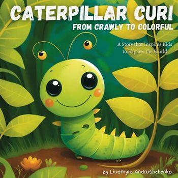 Caterpillar Curi: From Crawly to Colorful: A Story that Inspires Kids to Explore the World