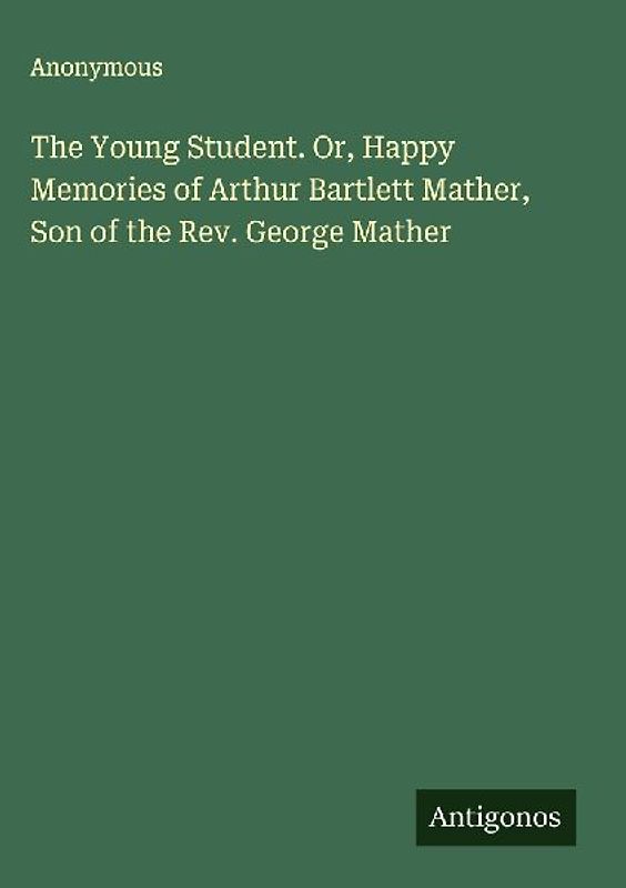 The Young Student. Or, Happy Memories of Arthur Bartlett Mather, Son of the Rev. George Mather