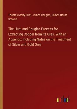 The Hunt and Douglas Process for Extracting Copper from its Ores. With an Appendix Including Notes on the Treatment of Silver and Gold Ores