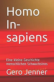 Homo In-sapiens: Eine kleine Geschichte menschlichen Schwachsinns