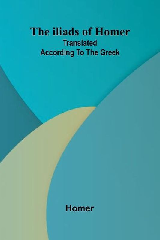 The Iliads Of Homer; Translated According To The Greek