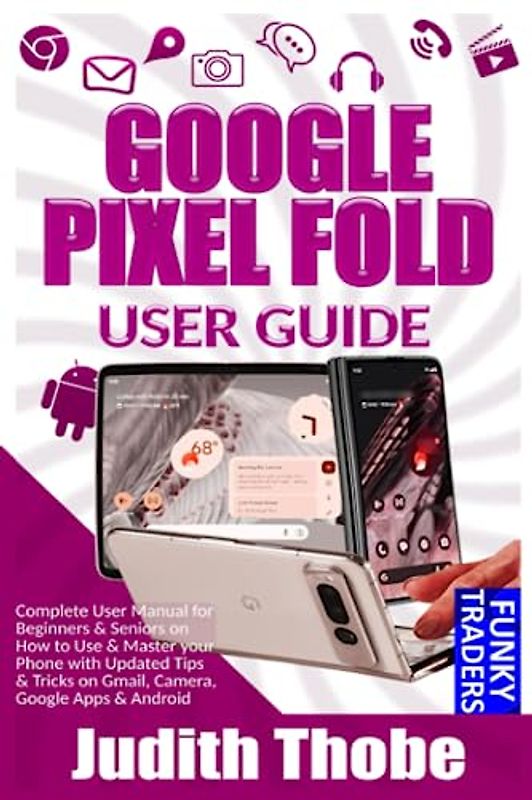 Google Pixel Fold User Guide: Complete User Manual for Beginners & Seniors on How to Use & Master your Phone with Updated Tips & Tricks on Gmail, ... & Android (Google devices by Funky, Band 4)