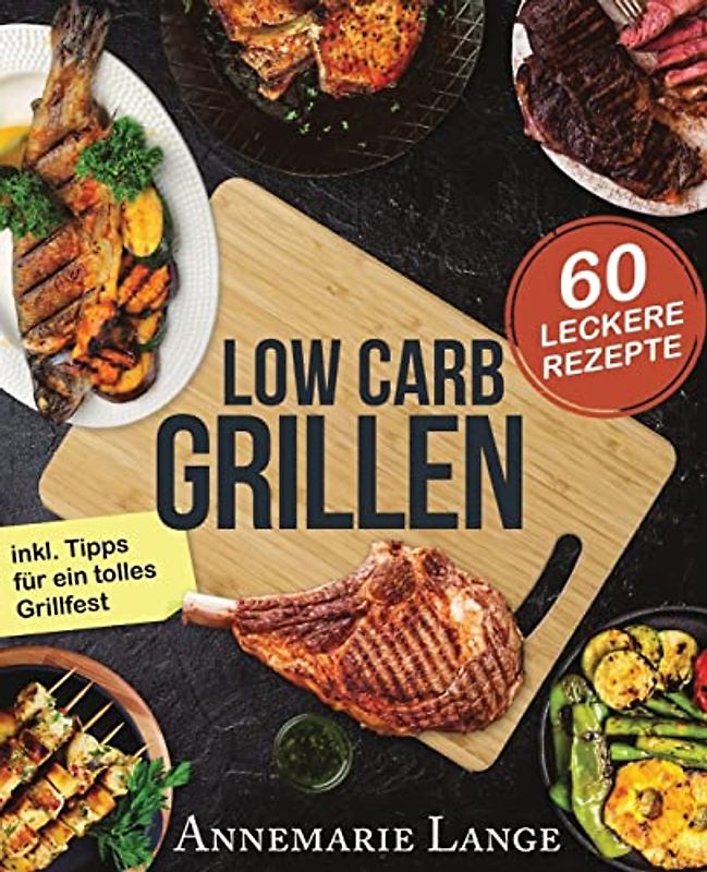 Low Carb Grillen: Das Grillbuch mit 60 leckeren Rezepten fast ohne Kohlenhydrate