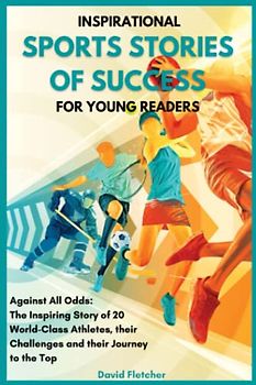 Inspirational Sports Stories of Success for Young Readers - Against All Odds: The Inspiring Story of 20 World-Class Athletes, their Challenges and their Journey to the Top