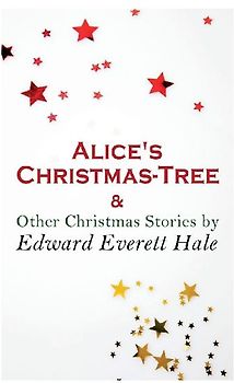 Alice's Christmas-Tree & Other Christmas Stories by Edward Everett Hale