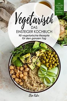 Vegetarisch-Das Einsteiger Kochbuch, 90 vegetarische Rezepte für den ganzen Tag: DAS Kochbuch für Einsteiger! 90 schnelle und leckere Rezepte für den ... vegetarischen Ernährung als leichten Einstieg