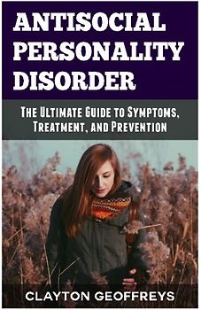Antisocial Personality Disorder: The Ultimate Guide to Symptoms, Treatment, and Prevention (Personality Disorders)