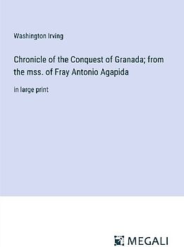 Chronicle of the Conquest of Granada; from the mss. of Fray Antonio Agapida