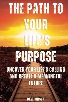 The Path to Your Life's Purpose: Uncover Your Life's Calling and Create a Meaningful Future