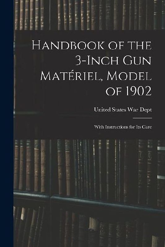 Handbook of the 3-inch Gun Matériel, Model of 1902: With Instructions for Its Care