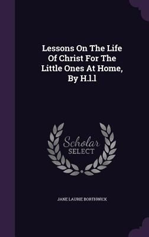 Lessons On The Life Of Christ For The Little Ones At Home, By H.l.l