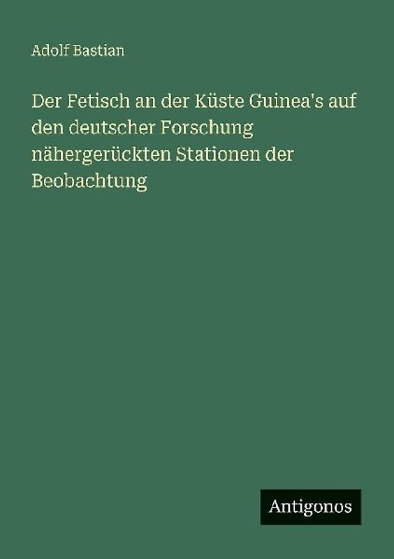 Der Fetisch an der Küste Guinea's auf den deutscher Forschung nähergerückten Stationen der Beobachtung