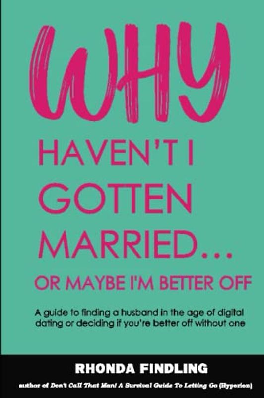 Why Haven't I Gotten Married......Or Maybe I'm Better Off: A guide to finding a husband in the age of digital dating or deciding if you're better off without one