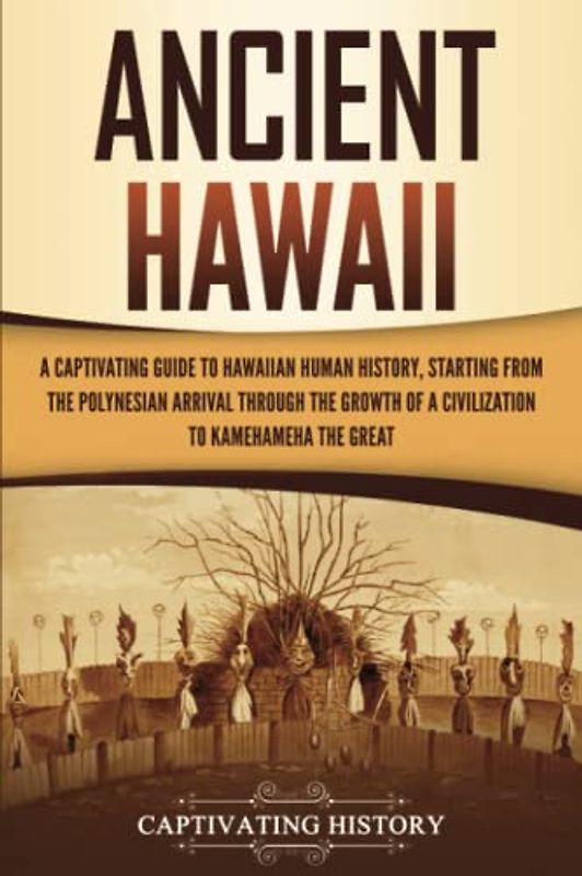 Ancient Hawaii: A Captivating Guide to Hawaiian Human History, Starting from the Polynesian Arrival through the Growth of a Civilization to Kamehameha the Great