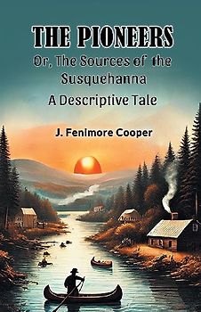 The Pioneers Or, The Sources of the Susquehanna A Descriptive Tale