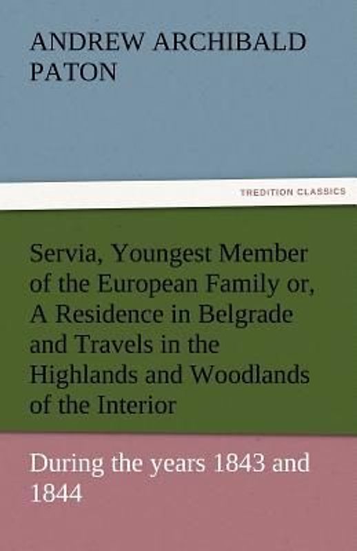 Servia, Youngest Member of the European Family or, A Residence in Belgrade and Travels in the Highlands and Woodlands of the Interior, during the years 1843 and 1844.