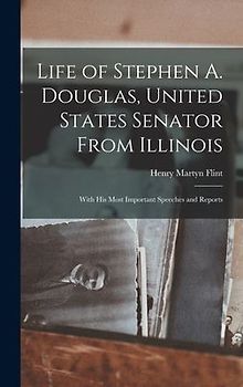 Life of Stephen A. Douglas, United States Senator From Illinois: With His Most Important Speeches and Reports