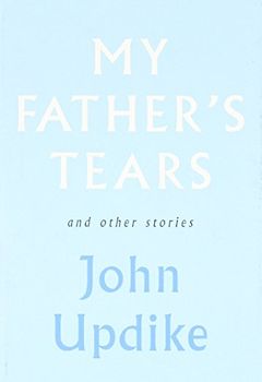 My Father's Tears and Other Stories - John Updike