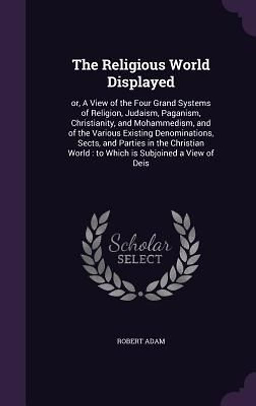 The Religious World Displayed: or, A View of the Four Grand Systems of Religion, Judaism, Paganism, Christianity, and Mohammedism, and of the Various