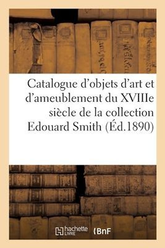 Catalogue Des Objets d'Art Et de Riche Ameublement Du Xviiie Siècle, Porcelaines, Faïences