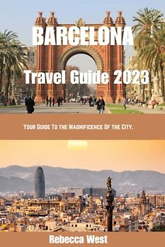 BARCELONA TRAVEL GUIDE 2023: Your Guide To The Magnificence Of the City.