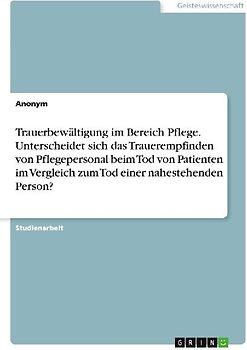 Trauerbewältigung im Bereich Pflege. Unterscheidet sich das Trauerempfinden von Pflegepersonal beim Tod von Patienten im Vergleich zum Tod einer nahestehenden Person?