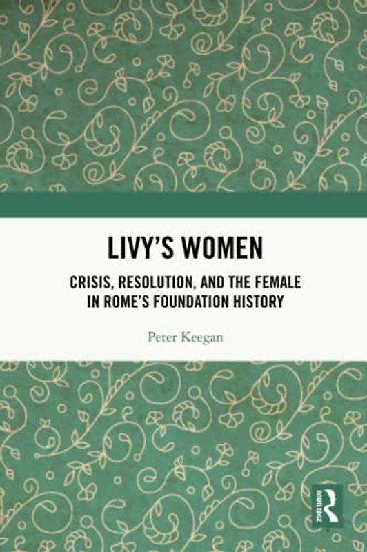 Livy's Women: Crisis, Resolution, and the Female in Rome's Foundation History
