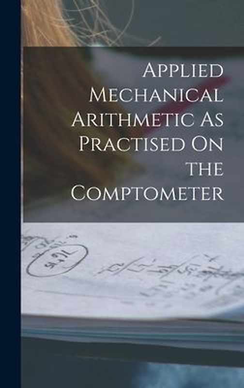 Applied Mechanical Arithmetic As Practised On the Comptometer
