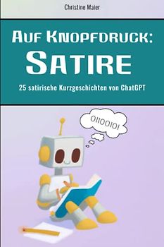 Auf Knopfdruck: Satire: 25 satirische Kurzgeschichten von ChatGPT