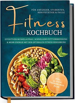 Fitness Kochbuch für Anfänger, Studenten, Berufstätige & Faule: Effektiver Muskelaufbau, schnellere Fettverbrennung und mehr Energie mit der optimalen Fitness Ernährung - inkl. 30-Tage-Ernährungsplan