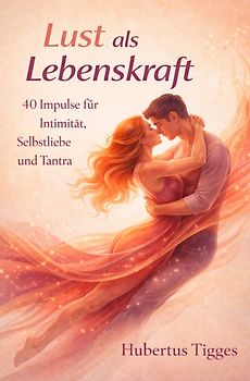 Lust als Lebenskraft: 40 Impulse für Intimität, Selbstliebe und Tantra