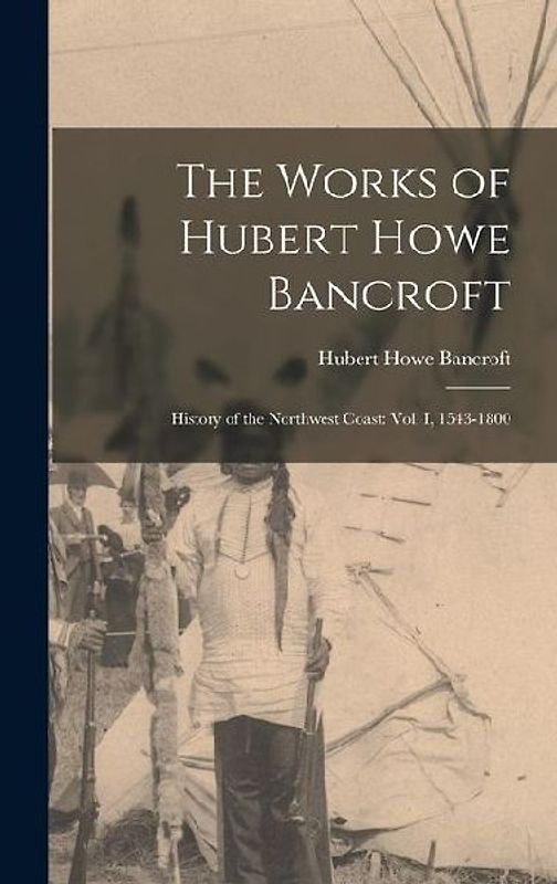 The Works of Hubert Howe Bancroft: History of the Northwest Coast: vol. I, 1543-1800