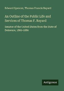 An Outline of the Public Life and Services of Thomas F. Bayard
