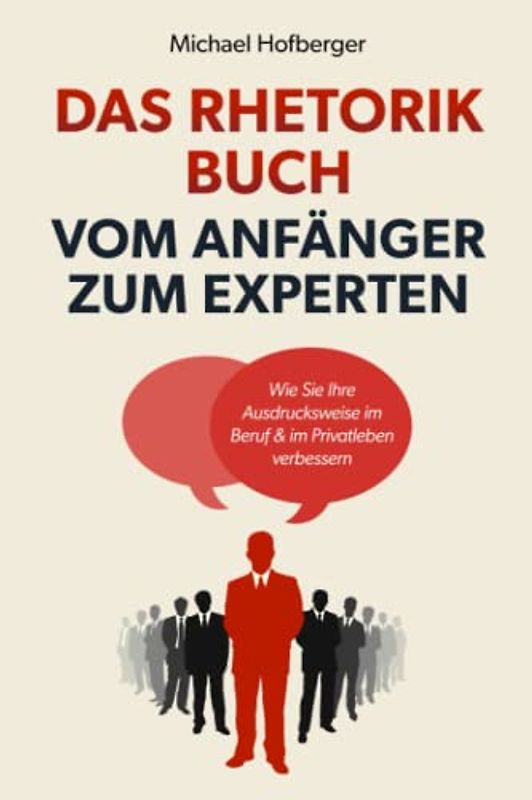 Das Rhetorik Buch – Vom Anfänger zum Experten: Wie Sie Ihre Ausdrucksweise im Beruf & im Privatleben verbessern. Wortschatz erweitern und Menschen überzeugen