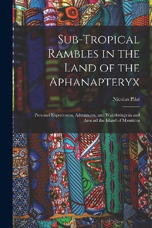 Sub-Tropical Rambles in the Land of the Aphanapteryx: Personal Experiences, Adventures, and Wanderings in and Around the Island of Mauritius
