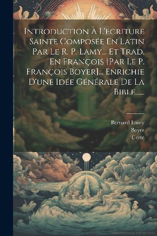 Introduction À L'ecriture Sainte Composée En Latin Par Le R. P. Lamy... Et Trad. En François [par Le P. François Boyer]... Enrichie D'une Idée Général