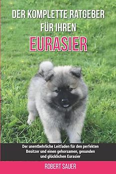 Der komplette Ratgeber für Ihren Eurasier: Der unentbehrliche Leitfaden für den perfekten Besitzer und einen gehorsamen, gesunden und glücklichen Eurasier