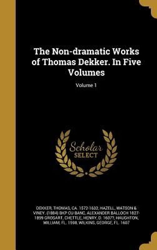 The Non-dramatic Works of Thomas Dekker. In Five Volumes; Volume 1