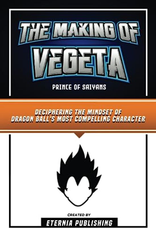 The Making Of Vegeta - Prince Of Saiyans: Deciphering The Mindset Of Dragon Ball's Most Compelling Character