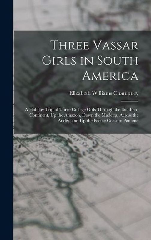 Three Vassar Girls in South America: A Holiday Trip of Three College Girls Through the Southern Continent, Up the Amazon, Down the Madeira, Across the
