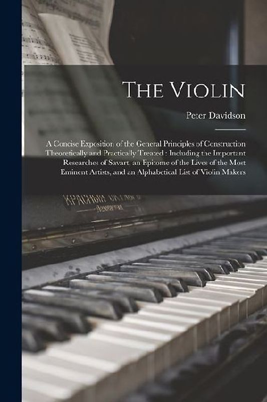 The Violin: A Concise Exposition of the General Principles of Construction Theoretically and Practically Treated: Including the Im