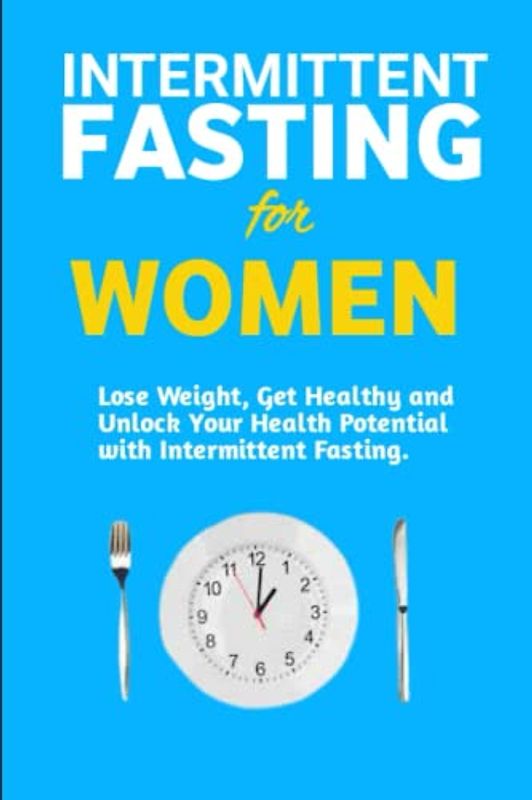 Intermittent Fasting for Women: Lose Weight, Get Healthy and Unlock Your Health Potential with Intermittent Fasting.