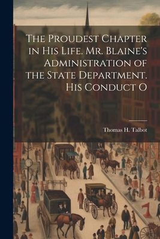 The Proudest Chapter in his Life. Mr. Blaine's Administration of the State Department. His Conduct O